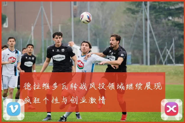 德拉维多瓦转战风投领域继续展现疯狂个性与创业激情