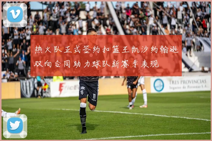 热火队正式签约扣篮王凯沙约翰逊双向合同助力球队新赛季表现