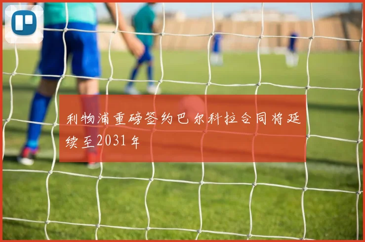 利物浦重磅签约巴尔科拉合同将延续至2031年
