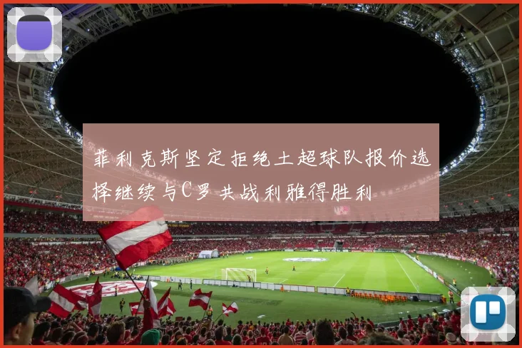菲利克斯坚定拒绝土超球队报价选择继续与C罗共战利雅得胜利