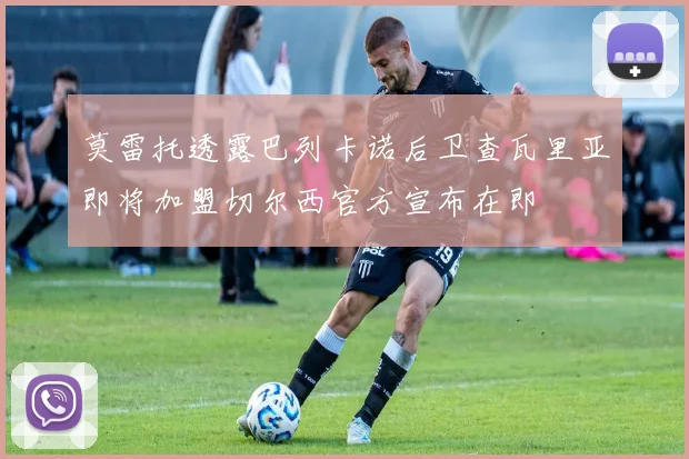 莫雷托透露巴列卡诺后卫查瓦里亚即将加盟切尔西官方宣布在即