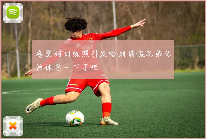 塔图姆训练照引发哈利调侃兄弟你该休息一下了吧