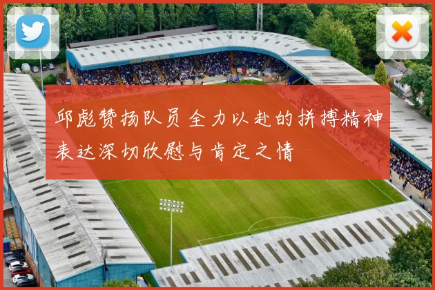 邱彪赞扬队员全力以赴的拼搏精神表达深切欣慰与肯定之情