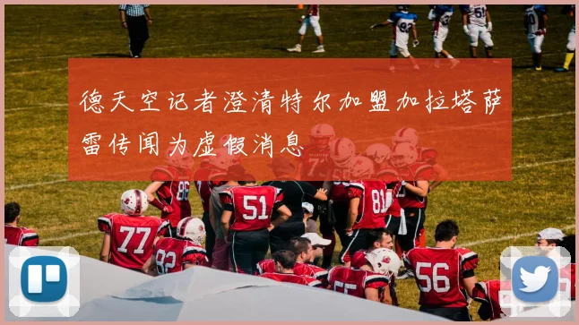德天空记者澄清特尔加盟加拉塔萨雷传闻为虚假消息