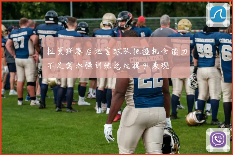 拉莫斯赛后坦言球队把握机会能力不足需加强训练总结提升表现