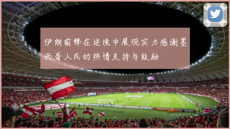 伊朗前锋在逆境中展现实力感谢墨西哥人民的热情支持与鼓励