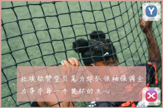 杜埃称赞登贝莱为球队领袖强调全力争夺每一个奖杯的决心