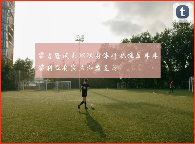 雷吉隆谈美职联身体对抗强度库库雷利亚有实力加盟皇马