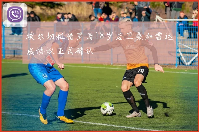 埃尔切租借罗马18岁后卫桑加雷达成协议正式确认