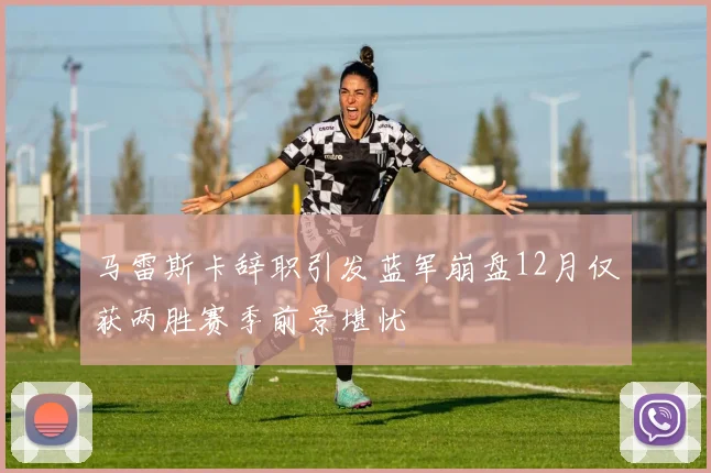 马雷斯卡辞职引发蓝军崩盘12月仅获两胜赛季前景堪忧