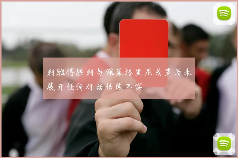 利雅得胜利与佩莱格里尼或罗马未展开任何对话传闻不实