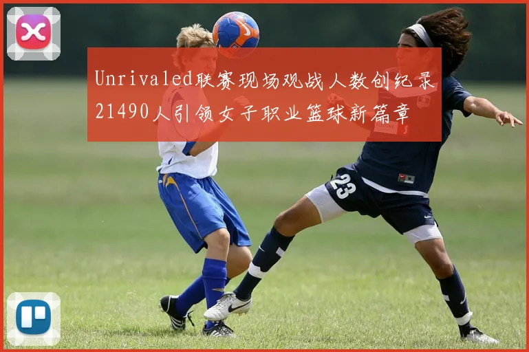 Unrivaled联赛现场观战人数创纪录21490人引领女子职业篮球新篇章