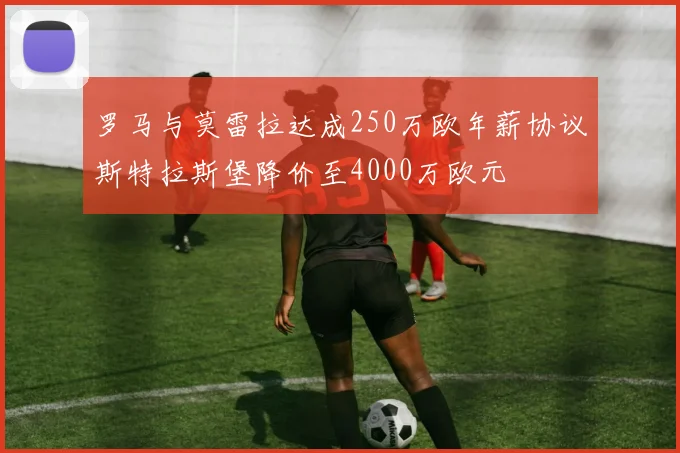 罗马与莫雷拉达成250万欧年薪协议斯特拉斯堡降价至4000万欧元