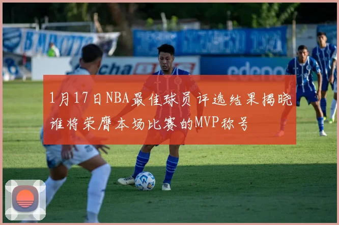 1月17日NBA最佳球员评选结果揭晓谁将荣膺本场比赛的MVP称号