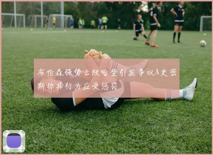 布伦森强势击败哈登引发争议A史密斯称其行为应受惩罚