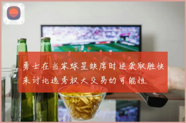 勇士在当家球星缺席时逆袭取胜快来讨论选秀权大交易的可能性