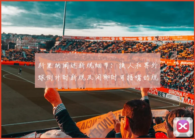 科里纳阐述新规细节：换人和界外球倒计时新规及闲聊时可捂嘴的规定