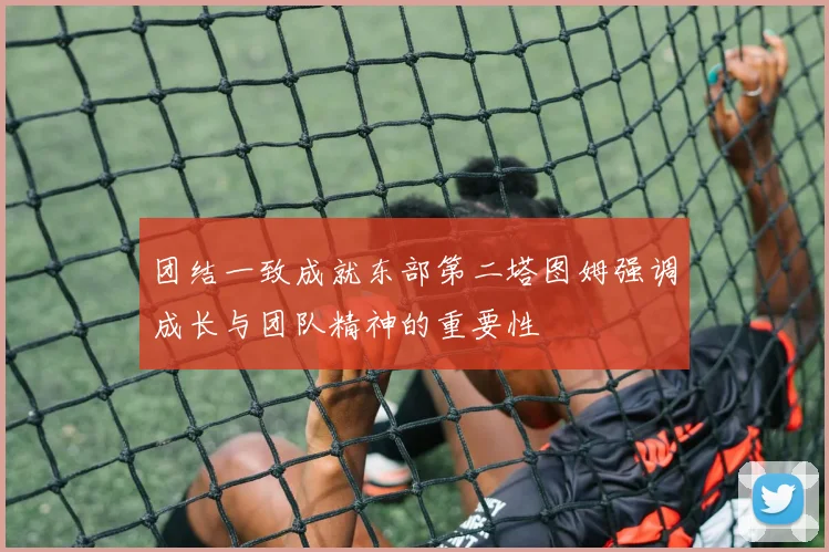 团结一致成就东部第二塔图姆强调成长与团队精神的重要性