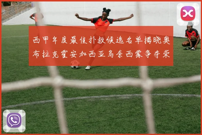 西甲年度最佳扑救候选名单揭晓奥布拉克霍安加西亚乌奈西蒙争夺荣誉