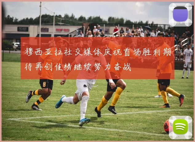 穆西亚拉社交媒体庆祝首场胜利期待再创佳绩继续努力奋战