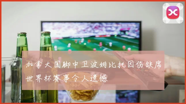 加拿大国脚中卫波姆比托因伤缺席世界杯赛事令人遗憾