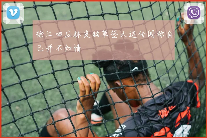 徐江回应林良铭草签大连传闻称自己并不知情