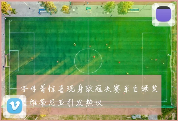 字母哥惊喜现身欧冠决赛亲自颁奖给维蒂尼亚引发热议