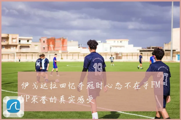 伊戈达拉回忆夺冠时心态不在乎FMVP荣誉的真实感受