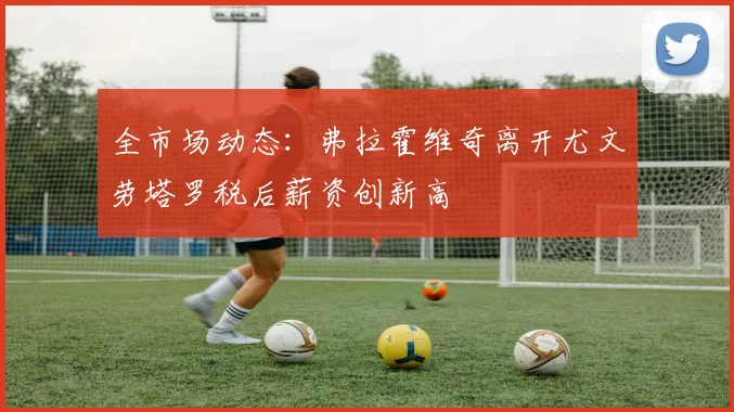 全市场动态：弗拉霍维奇离开尤文劳塔罗税后薪资创新高