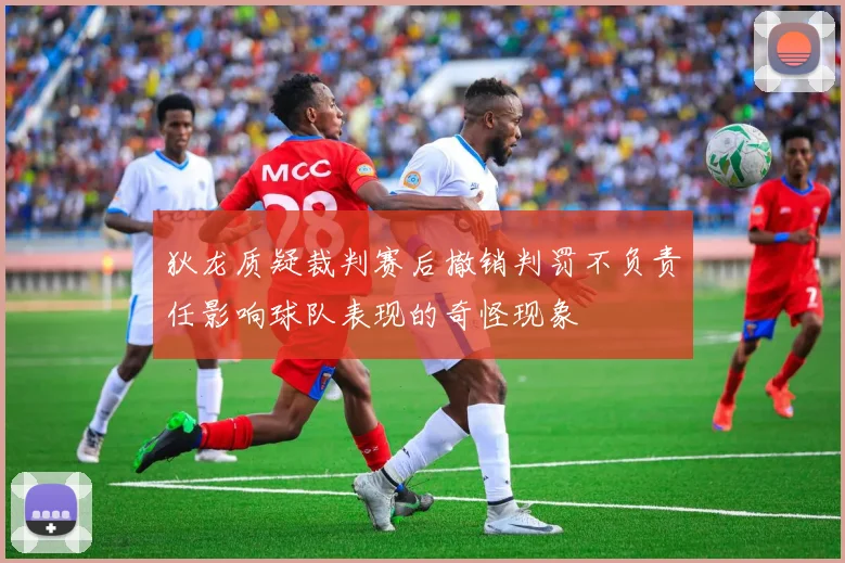 狄龙质疑裁判赛后撤销判罚不负责任影响球队表现的奇怪现象