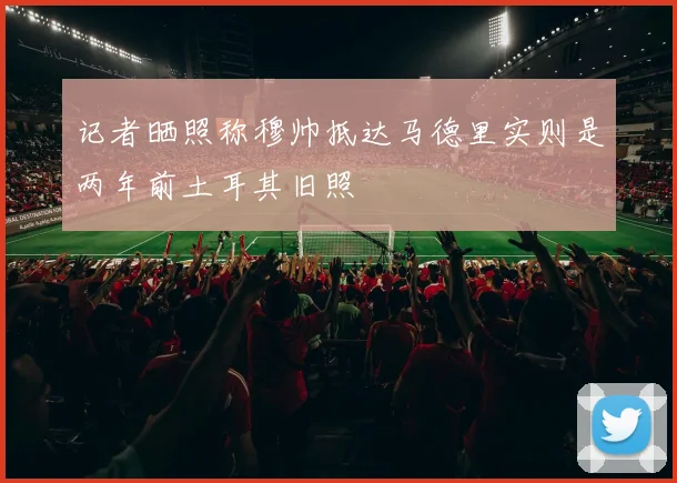 记者晒照称穆帅抵达马德里实则是两年前土耳其旧照