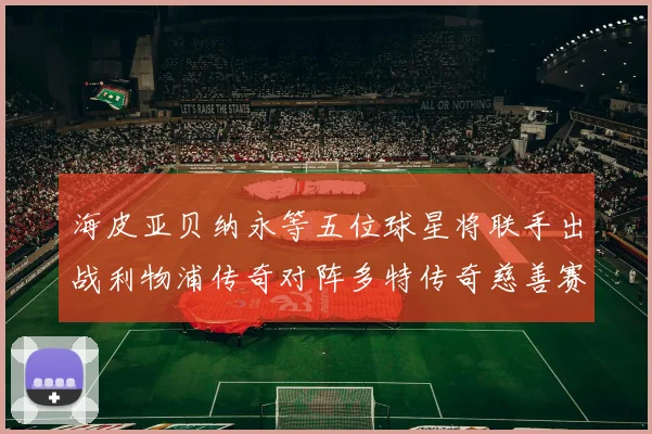 海皮亚贝纳永等五位球星将联手出战利物浦传奇对阵多特传奇慈善赛