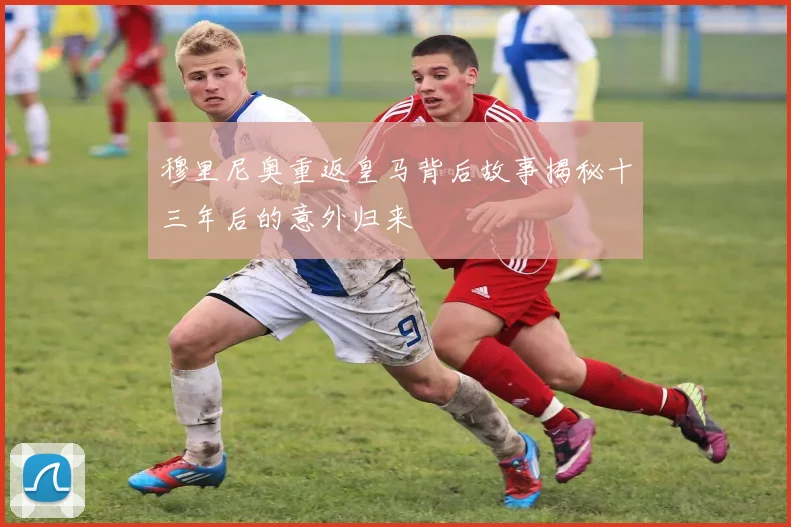 穆里尼奥重返皇马背后故事揭秘十三年后的意外归来