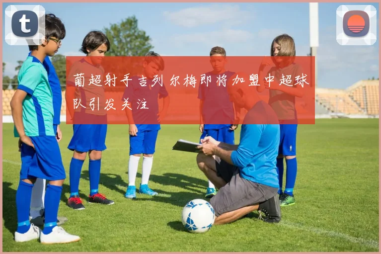 葡超射手吉列尔梅即将加盟中超球队引发关注