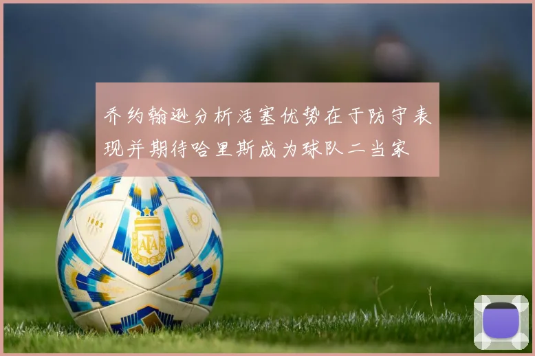 乔约翰逊分析活塞优势在于防守表现并期待哈里斯成为球队二当家