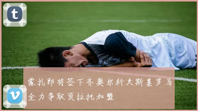 蒙扎即将签下齐奥尔科夫斯基罗马全力争取莫拉托加盟
