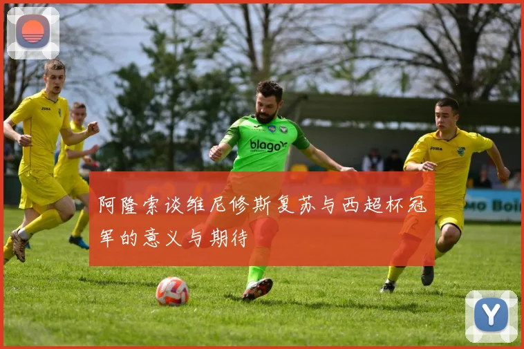 阿隆索谈维尼修斯复苏与西超杯冠军的意义与期待
