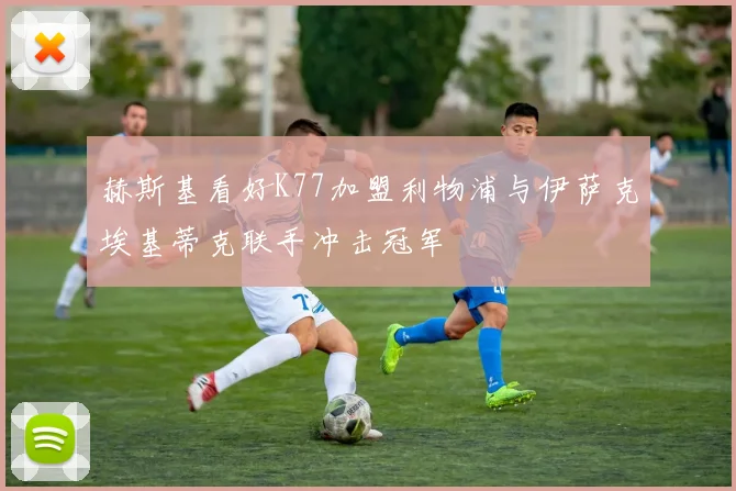 赫斯基看好K77加盟利物浦与伊萨克埃基蒂克联手冲击冠军