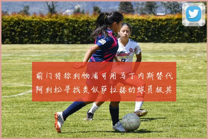 前门将称利物浦可用马丁内斯替代阿利松寻找类似萨拉赫的球员极其困难